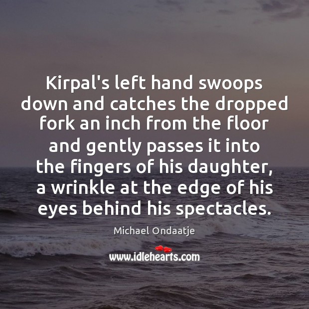 Kirpal’s left hand swoops down and catches the dropped fork an inch Michael Ondaatje Picture Quote