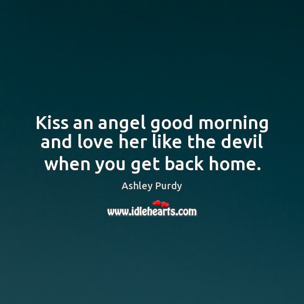 Kiss an angel good morning and love her like the devil when you get back home. Image