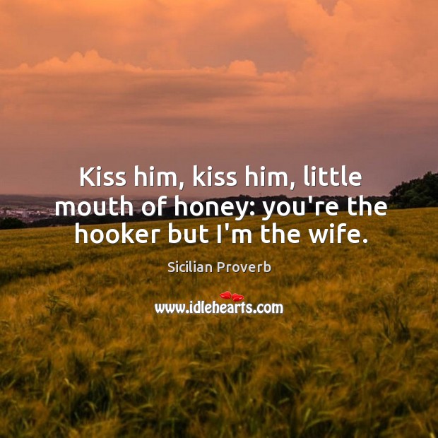 Kiss him, kiss him, little mouth of honey: you’re the hooker but i’m the wife. Sicilian Proverbs Image