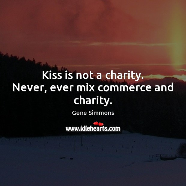 Kiss is not a charity. Never, ever mix commerce and charity. Gene Simmons Picture Quote