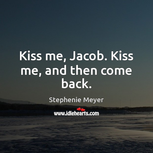Kiss me, Jacob. Kiss me, and then come back. Stephenie Meyer Picture Quote