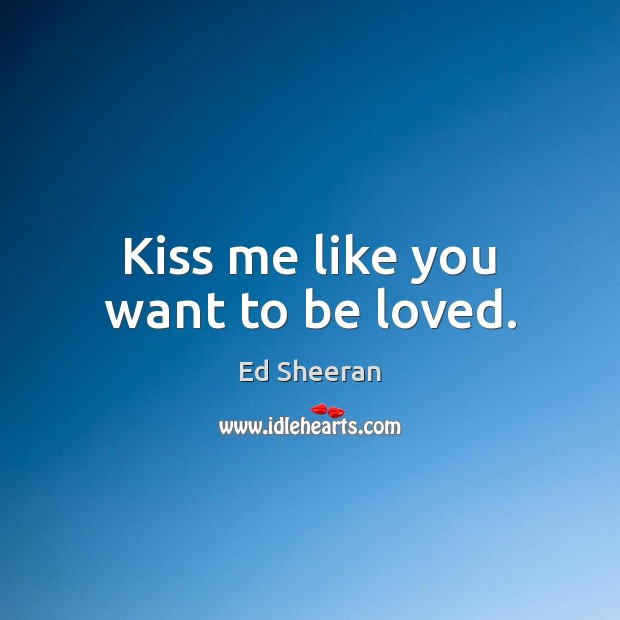 Kiss me like you want to be loved. Ed Sheeran Picture Quote
