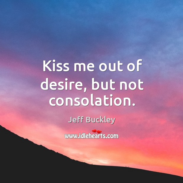 Kiss me out of desire, but not consolation. Image