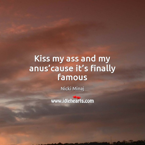 Kiss my ass and my anus’cause it’s finally famous Nicki Minaj Picture Quote