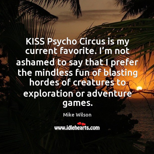 Kiss psycho circus is my current favorite. I’m not ashamed to say that Mike Wilson Picture Quote
