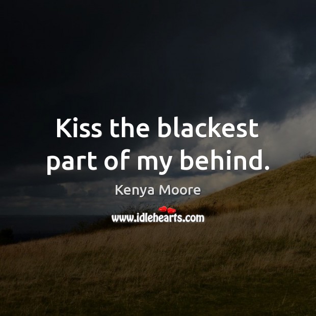 Kiss the blackest part of my behind. Kenya Moore Picture Quote
