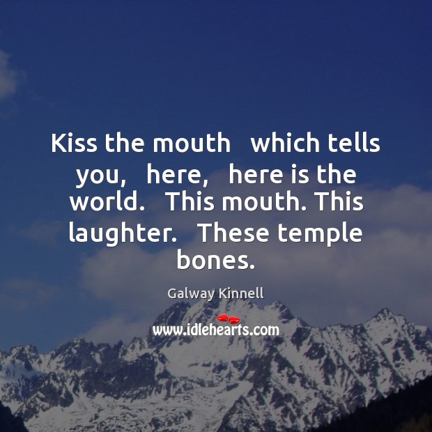 Kiss the mouth   which tells you,   here,   here is the world.   This Galway Kinnell Picture Quote