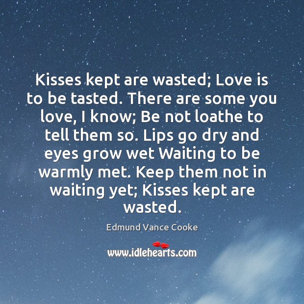 Kisses kept are wasted; Love is to be tasted. There are some Edmund Vance Cooke Picture Quote