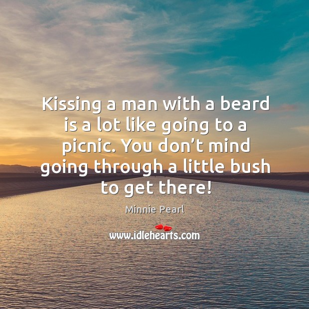 Kissing a man with a beard is a lot like going to a picnic. You don’t mind going through a little bush to get there! Minnie Pearl Picture Quote