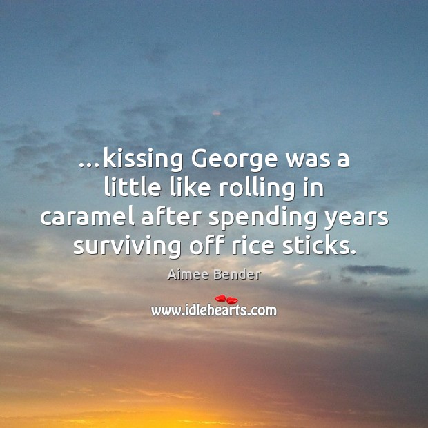 …kissing George was a little like rolling in caramel after spending years Aimee Bender Picture Quote