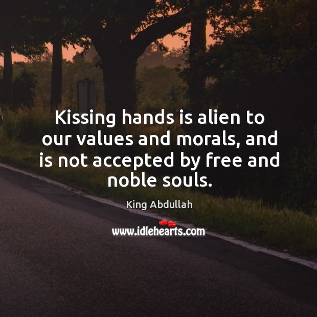 Kissing hands is alien to our values and morals, and is not accepted by free and noble souls. King Abdullah Picture Quote