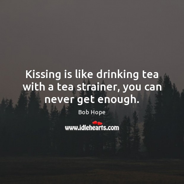 Kissing is like drinking tea with a tea strainer, you can never get enough. Bob Hope Picture Quote
