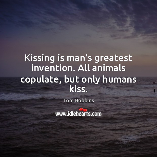 Kissing is man’s greatest invention. All animals copulate, but only humans kiss. Tom Robbins Picture Quote