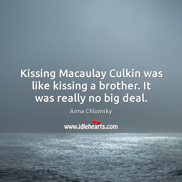Kissing macaulay culkin was like kissing a brother. It was really no big deal. Anna Chlumsky Picture Quote