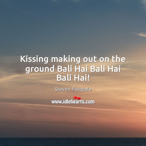 Kissing making out on the ground Bali Hai Bali Hai Bali Hai! Kissing Quotes Image