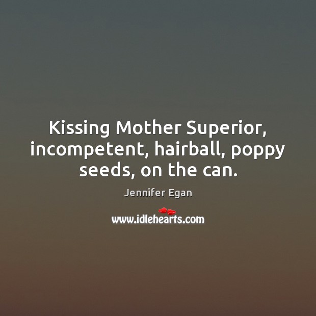 Kissing Mother Superior, incompetent, hairball, poppy seeds, on the can. Kissing Quotes Image