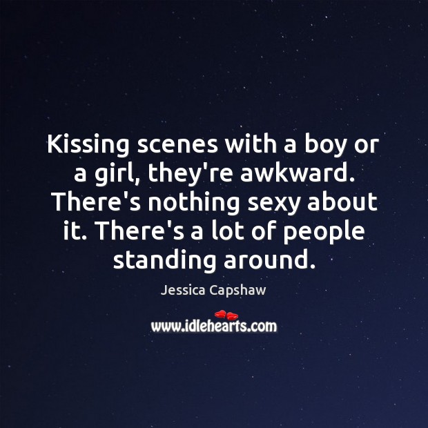 Kissing scenes with a boy or a girl, they’re awkward. There’s nothing Jessica Capshaw Picture Quote