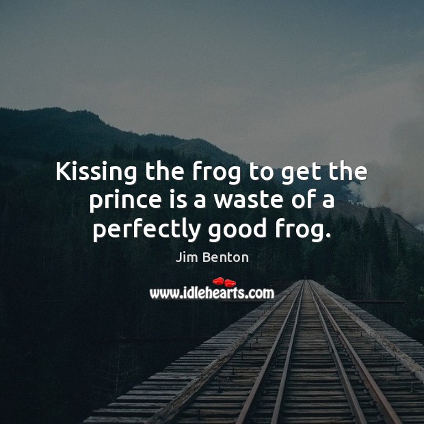 Kissing the frog to get the prince is a waste of a perfectly good frog. Jim Benton Picture Quote