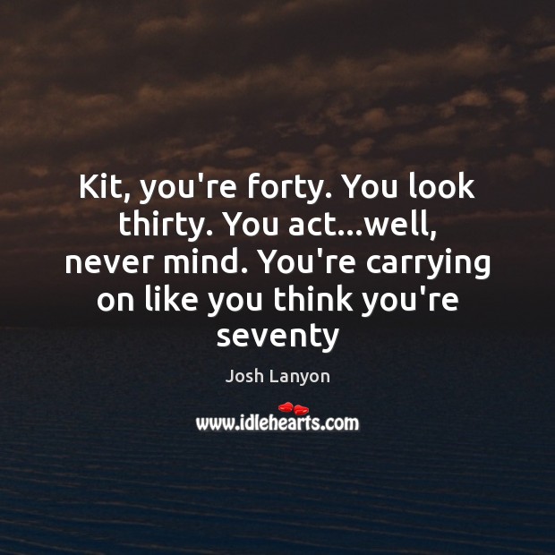 Kit, you’re forty. You look thirty. You act…well, never mind. You’re Josh Lanyon Picture Quote