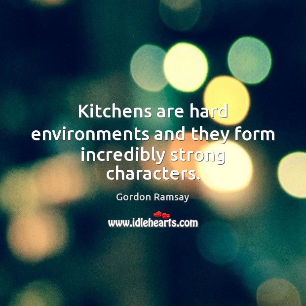 Kitchens are hard environments and they form incredibly strong characters. Gordon Ramsay Picture Quote