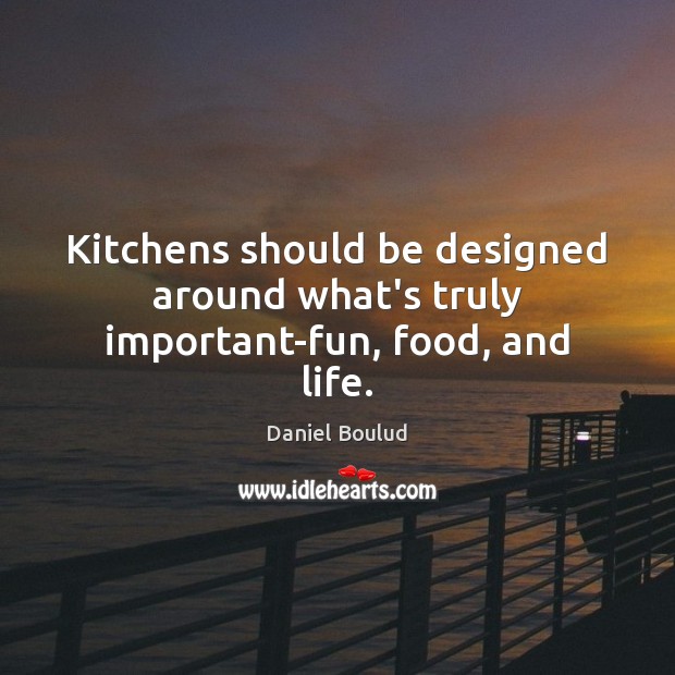 Kitchens should be designed around what’s truly important-fun, food, and life. Image