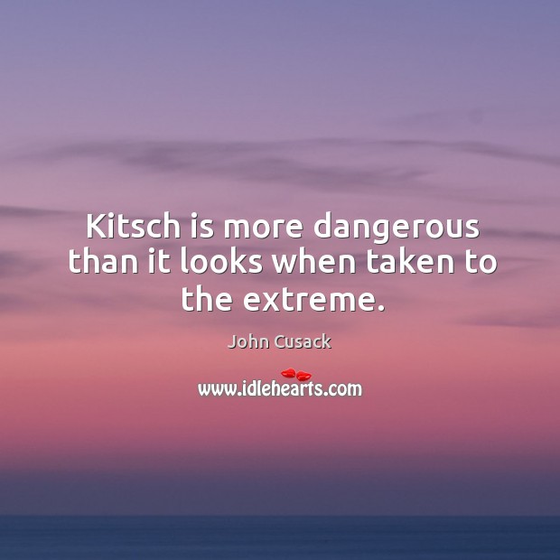 Kitsch is more dangerous than it looks when taken to the extreme. John Cusack Picture Quote