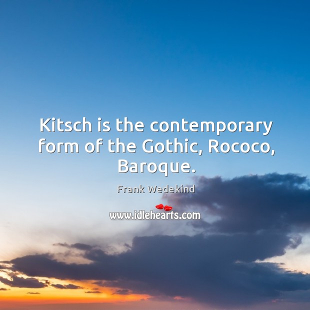 Kitsch is the contemporary form of the Gothic, Rococo, Baroque. Frank Wedekind Picture Quote