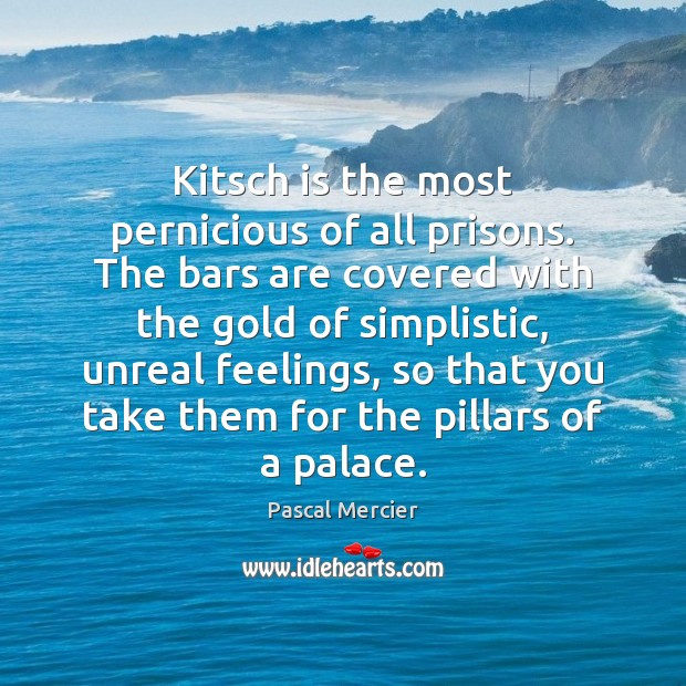 Kitsch is the most pernicious of all prisons. The bars are covered Pascal Mercier Picture Quote