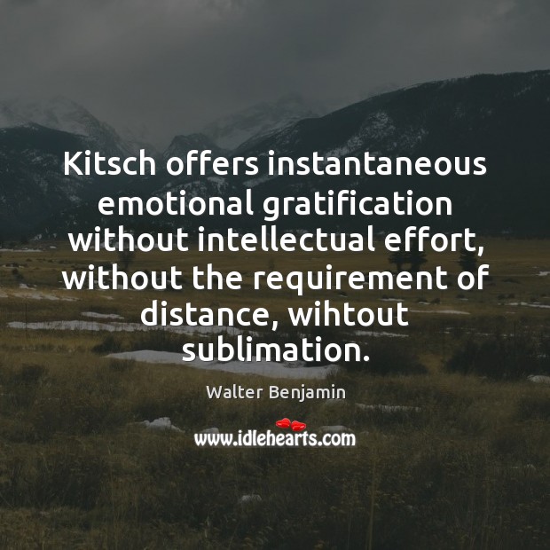 Kitsch offers instantaneous emotional gratification without intellectual effort, without the requirement of Walter Benjamin Picture Quote