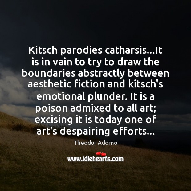 Kitsch parodies catharsis…It is in vain to try to draw the Image