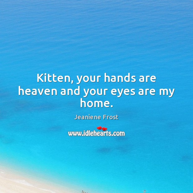 Kitten, your hands are heaven and your eyes are my home. Jeaniene Frost Picture Quote
