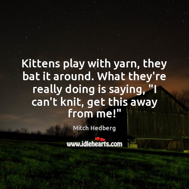 Kittens play with yarn, they bat it around. What they’re really doing Mitch Hedberg Picture Quote