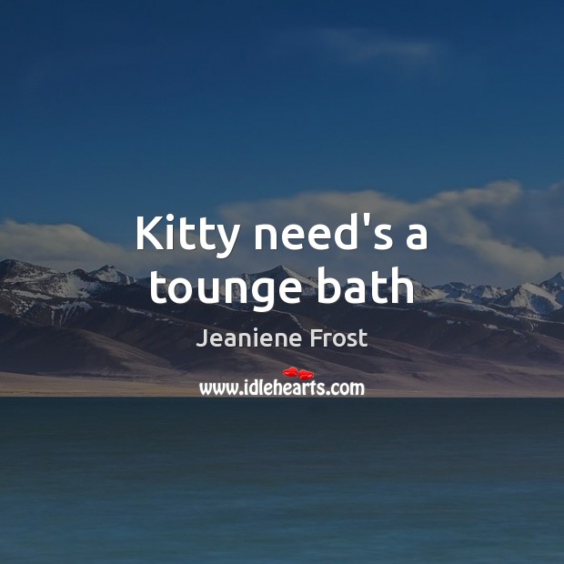 Kitty need’s a tounge bath Jeaniene Frost Picture Quote
