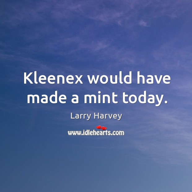 Kleenex would have made a mint today. Larry Harvey Picture Quote
