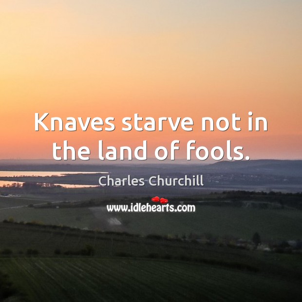 Knaves starve not in the land of fools. Charles Churchill Picture Quote
