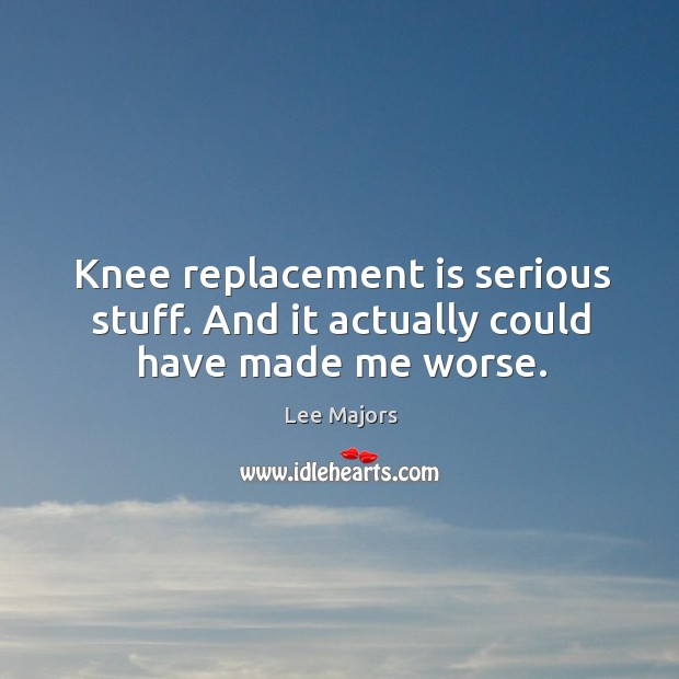 Knee replacement is serious stuff. And it actually could have made me worse. Lee Majors Picture Quote