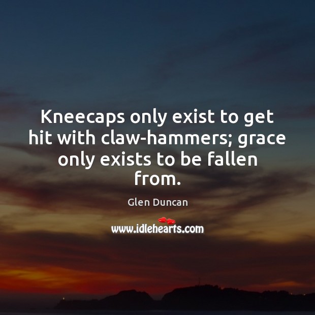 Kneecaps only exist to get hit with claw-hammers; grace only exists to be fallen from. 