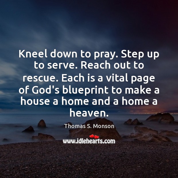 Kneel down to pray. Step up to serve. Reach out to rescue. Thomas S. Monson Picture Quote