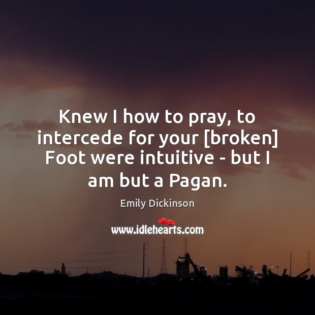 Knew I how to pray, to intercede for your [broken] Foot were Emily Dickinson Picture Quote