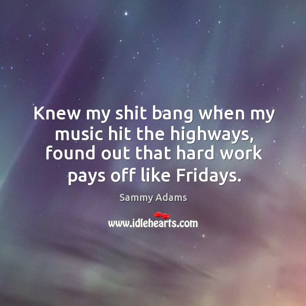 Knew my shit bang when my music hit the highways, found out that hard work pays off like fridays. Sammy Adams Picture Quote