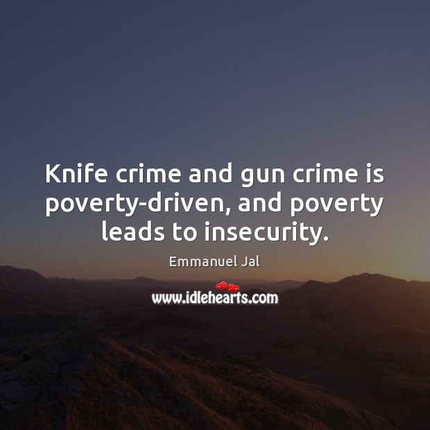 Knife crime and gun crime is poverty-driven, and poverty leads to insecurity. Emmanuel Jal Picture Quote
