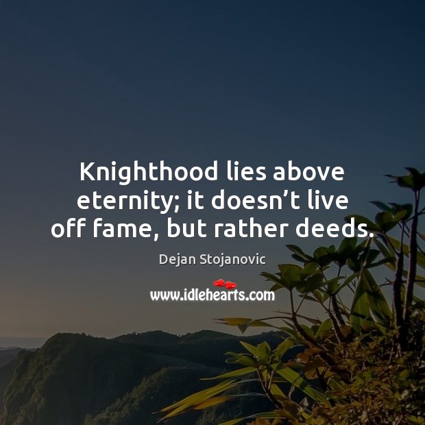Knighthood lies above eternity; it doesn’t live off fame, but rather deeds. Dejan Stojanovic Picture Quote
