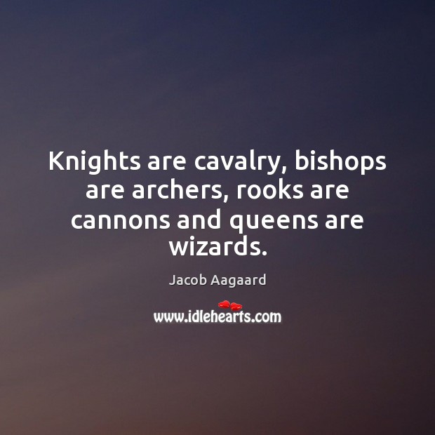 Knights are cavalry, bishops are archers, rooks are cannons and queens are wizards. Jacob Aagaard Picture Quote