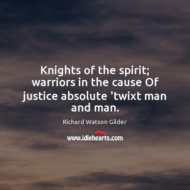Knights of the spirit; warriors in the cause Of justice absolute ‘twixt man and man. Richard Watson Gilder Picture Quote