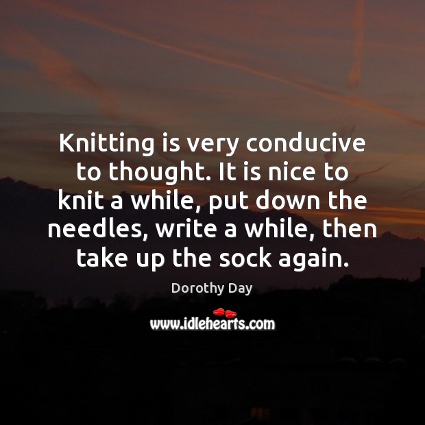 Knitting is very conducive to thought. It is nice to knit a Dorothy Day Picture Quote