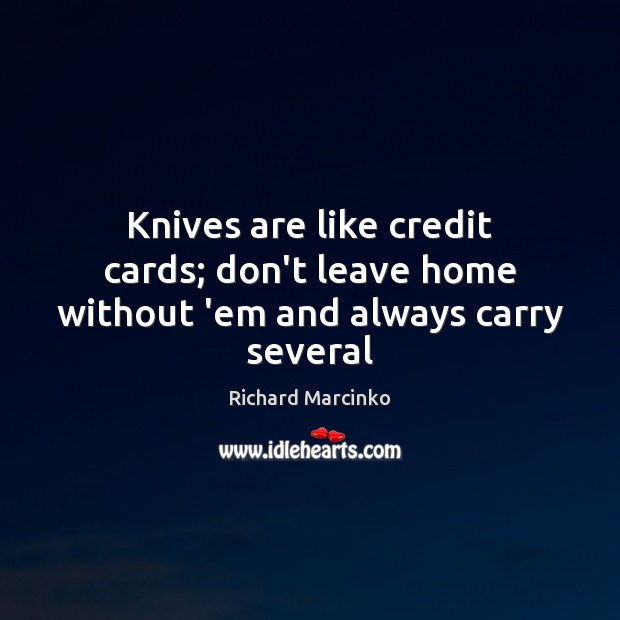 Knives are like credit cards; don’t leave home without ’em and always carry several Richard Marcinko Picture Quote
