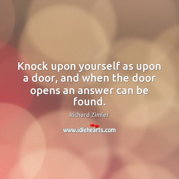 Knock upon yourself as upon a door, and when the door opens an answer can be found. Richard Zimler Picture Quote