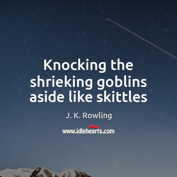 Knocking the shrieking goblins aside like skittles J. K. Rowling Picture Quote