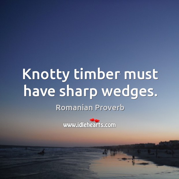 Knotty timber must have sharp wedges. Romanian Proverbs Image