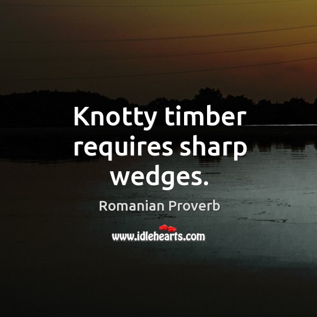 Knotty timber requires sharp wedges. Romanian Proverbs Image